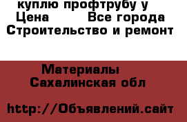 куплю профтрубу у  › Цена ­ 10 - Все города Строительство и ремонт » Материалы   . Сахалинская обл.